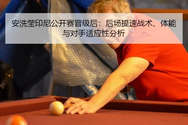安洗莹印尼公开赛晋级后：后场提速战术、体能与对手适应性分析