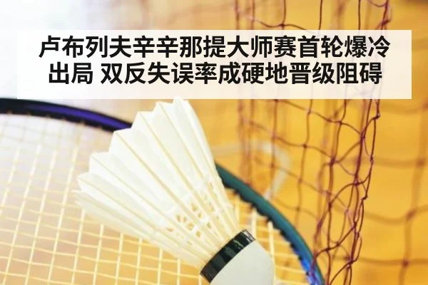 卢布列夫辛辛那提大师赛首轮爆冷出局 双反失误率成硬地晋级阻碍