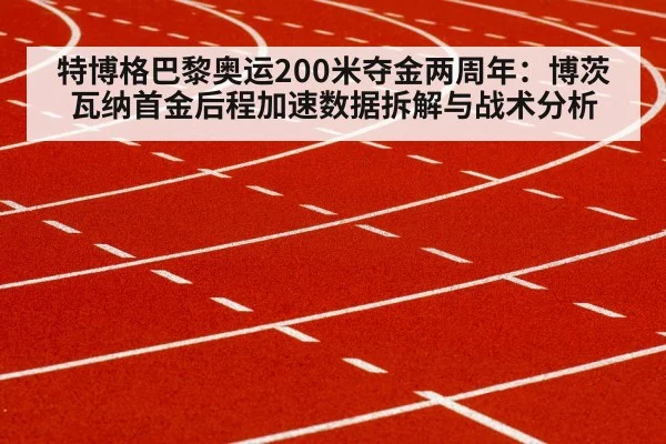 特博格巴黎奥运200米夺金两周年：博茨瓦纳首金后程加速数据拆解与战术分析