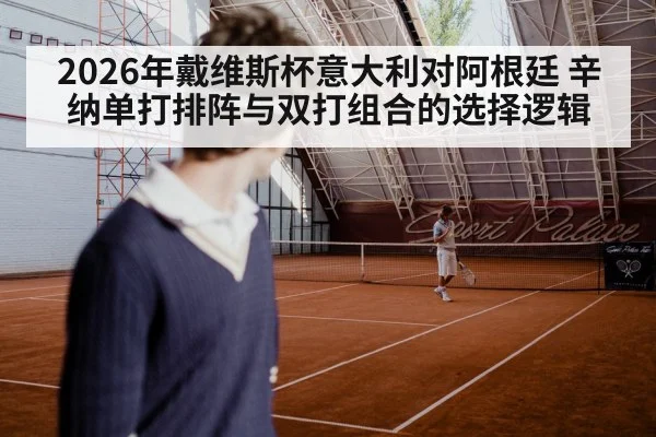 2026年戴维斯杯意大利对阿根廷 辛纳单打排阵与双打组合的选择逻辑