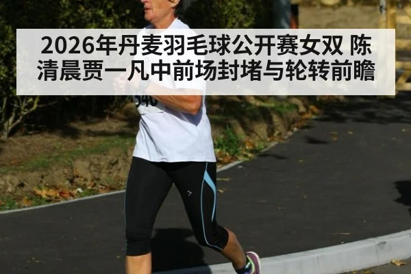 2026年丹麦羽毛球公开赛女双 陈清晨贾一凡中前场封堵与轮转前瞻